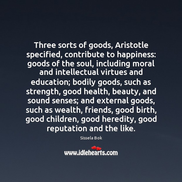 Three sorts of goods, Aristotle specified, contribute to happiness: goods of the Sissela Bok Picture Quote