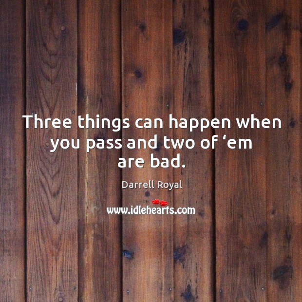 Three things can happen when you pass and two of ‘em are bad. Darrell Royal Picture Quote