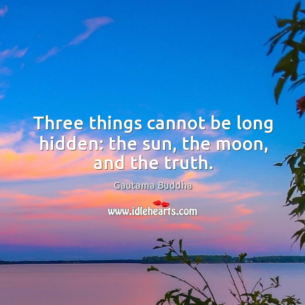 Three things cannot be long hidden: the sun, the moon, and the truth. Gautama Buddha Picture Quote