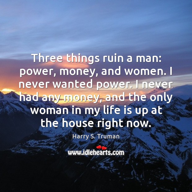 Three things ruin a man: power, money, and women. I never wanted Harry S. Truman Picture Quote