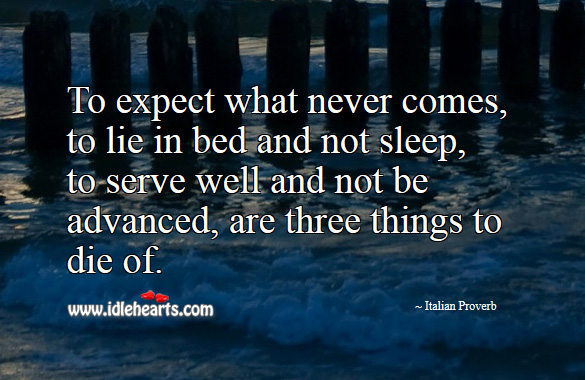 To expect what never comes, to lie in bed and not sleep, to serve well and not be advanced, are three things to die of. Italian Proverbs Image