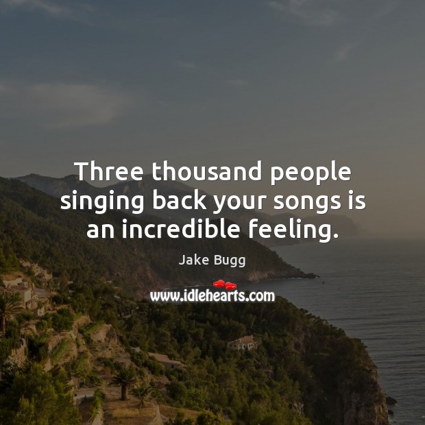 Three thousand people singing back your songs is an incredible feeling. Jake Bugg Picture Quote