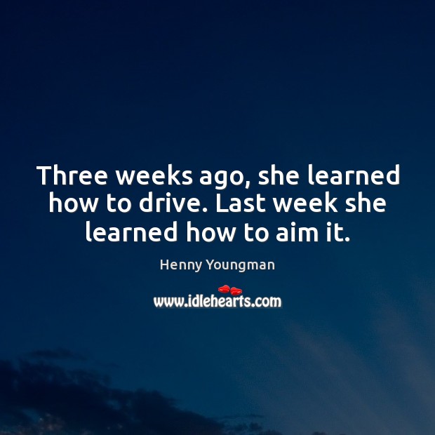 Three weeks ago, she learned how to drive. Last week she learned how to aim it. Henny Youngman Picture Quote