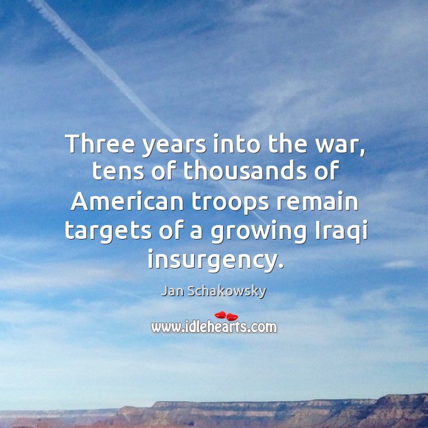 Three years into the war, tens of thousands of american troops remain targets of a growing iraqi insurgency. Jan Schakowsky Picture Quote