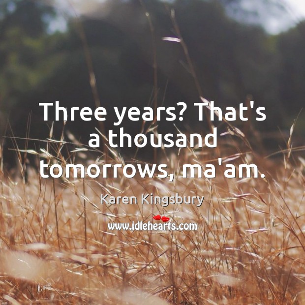 Three years? That’s a thousand tomorrows, ma’am. Karen Kingsbury Picture Quote