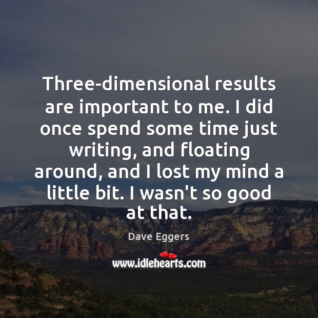Three-dimensional results are important to me. I did once spend some time Dave Eggers Picture Quote