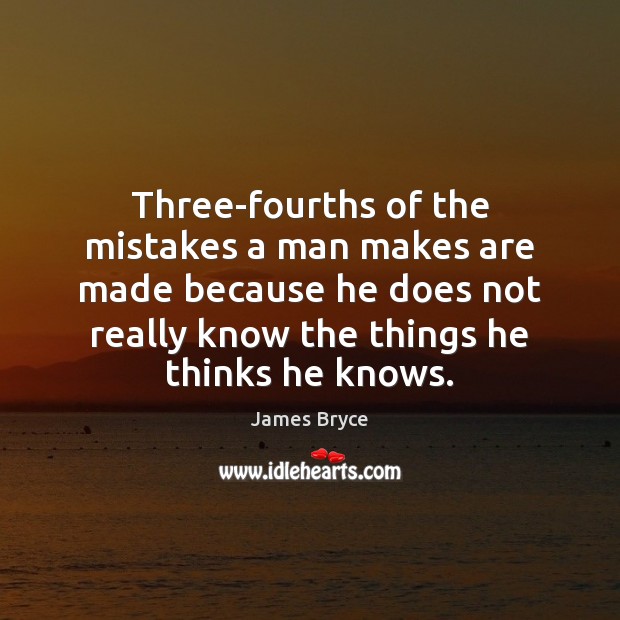 Three-fourths of the mistakes a man makes are made because he does James Bryce Picture Quote