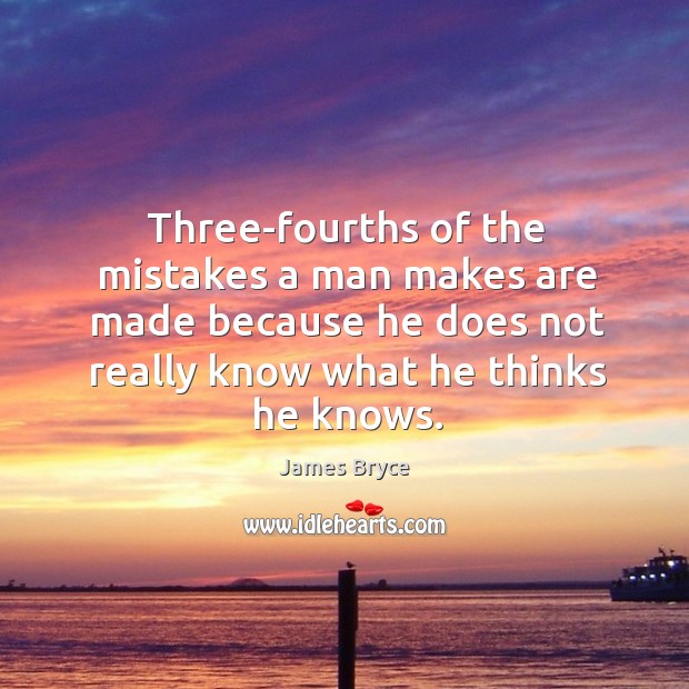 Three-fourths of the mistakes a man makes are made because he does not really know what he thinks he knows. James Bryce Picture Quote