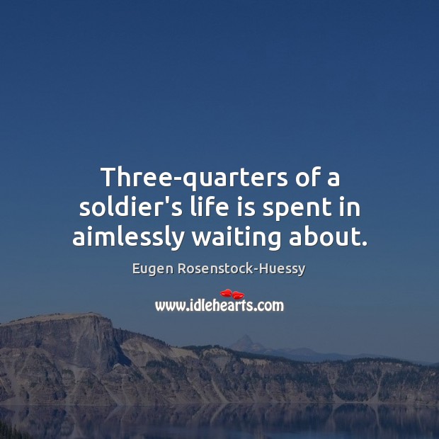 Three-quarters of a soldier’s life is spent in aimlessly waiting about. Eugen Rosenstock-Huessy Picture Quote