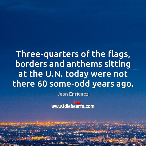 Three-quarters of the flags, borders and anthems sitting at the U.N. Juan Enriquez Picture Quote