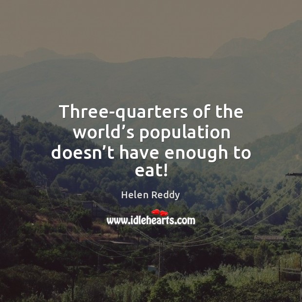 Three-quarters of the world’s population doesn’t have enough to eat! Helen Reddy Picture Quote