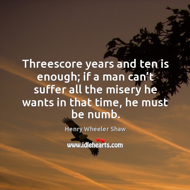 Threescore years and ten is enough; if a man can’t suffer all the misery he wants in that time, he must be numb. Henry Wheeler Shaw Picture Quote