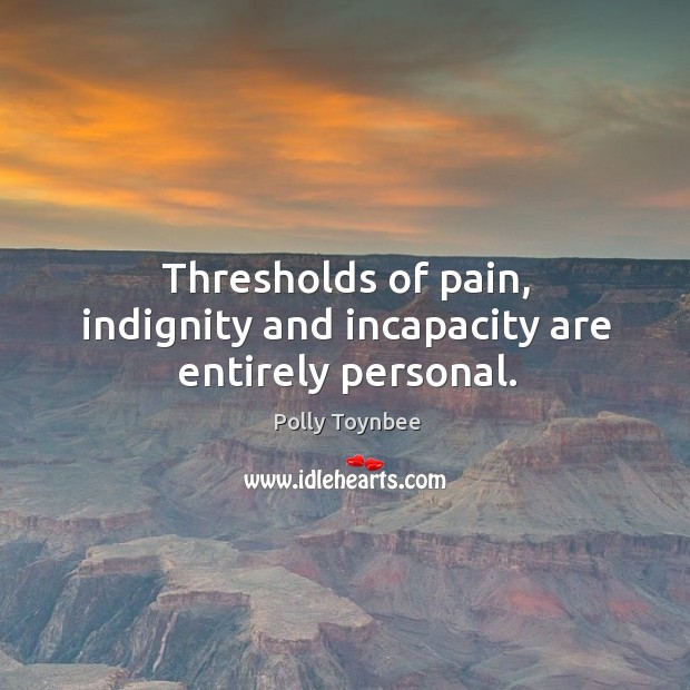 Thresholds of pain, indignity and incapacity are entirely personal. Polly Toynbee Picture Quote