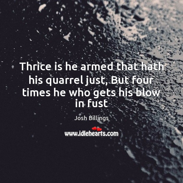 Thrice is he armed that hath his quarrel just, But four times he who gets his blow in fust Josh Billings Picture Quote
