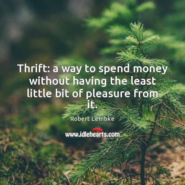 Thrift: a way to spend money without having the least little bit of pleasure from it. Robert Lembke Picture Quote