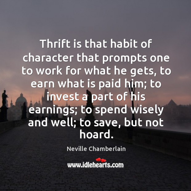 Thrift is that habit of character that prompts one to work for Neville Chamberlain Picture Quote