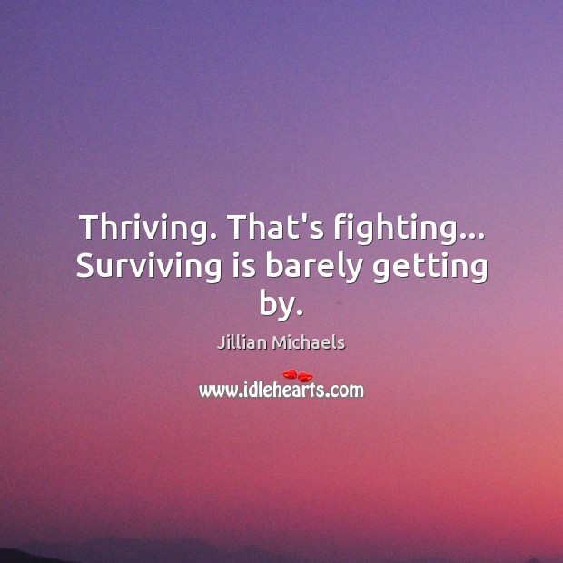 Thriving. That’s fighting… Surviving is barely getting by. 