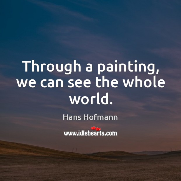Through a painting, we can see the whole world. Hans Hofmann Picture Quote