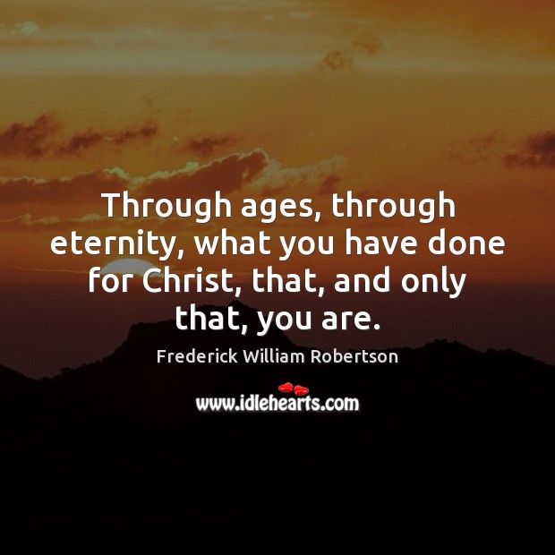 Through ages, through eternity, what you have done for Christ, that, and Frederick William Robertson Picture Quote