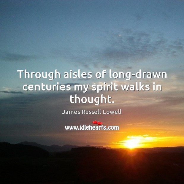 Through aisles of long-drawn centuries my spirit walks in thought. James Russell Lowell Picture Quote