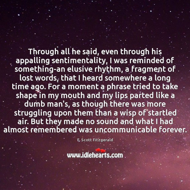 Through all he said, even through his appalling sentimentality, I was reminded F. Scott Fitzgerald Picture Quote