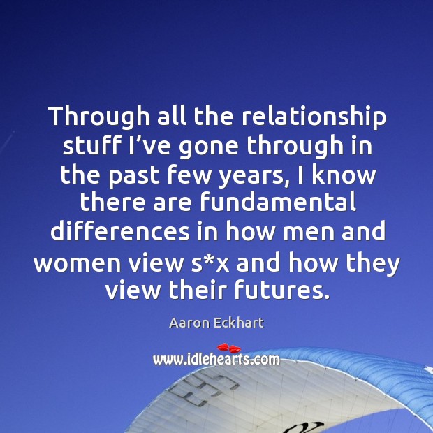 Through all the relationship stuff I’ve gone through in the past few years, I know there Aaron Eckhart Picture Quote