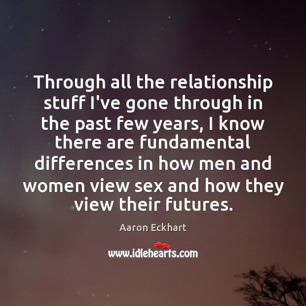 Through all the relationship stuff I’ve gone through in the past few Aaron Eckhart Picture Quote
