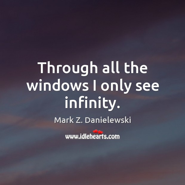 Through all the windows I only see infinity. Mark Z. Danielewski Picture Quote