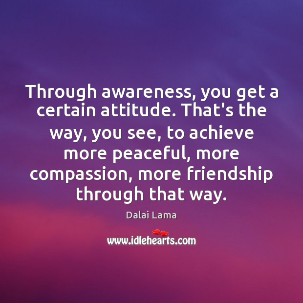 Through awareness, you get a certain attitude. That’s the way, you see, Dalai Lama Picture Quote