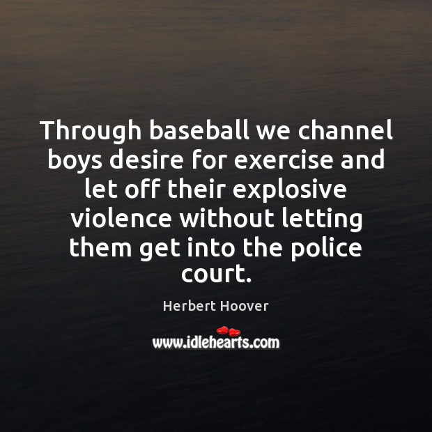 Through baseball we channel boys desire for exercise and let off their Herbert Hoover Picture Quote