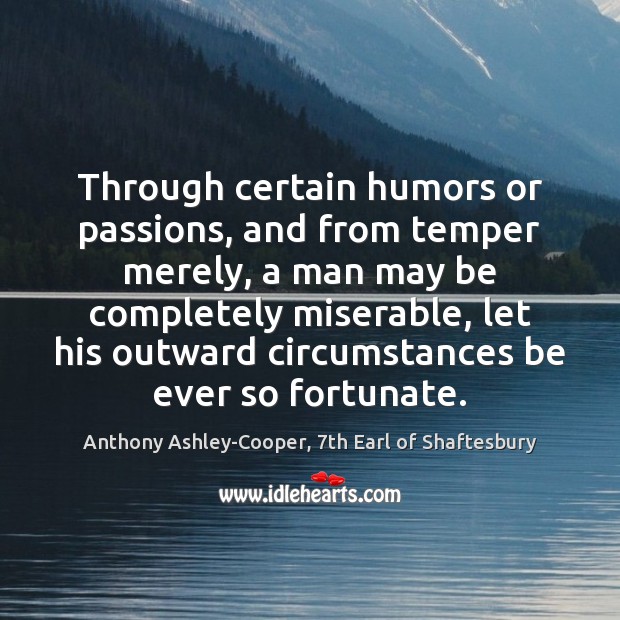 Through certain humors or passions, and from temper merely, a man may 