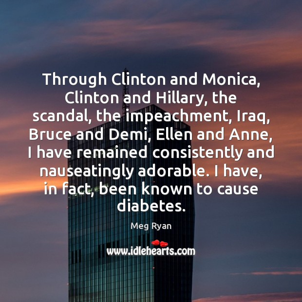 Through Clinton and Monica, Clinton and Hillary, the scandal, the impeachment, Iraq, Meg Ryan Picture Quote