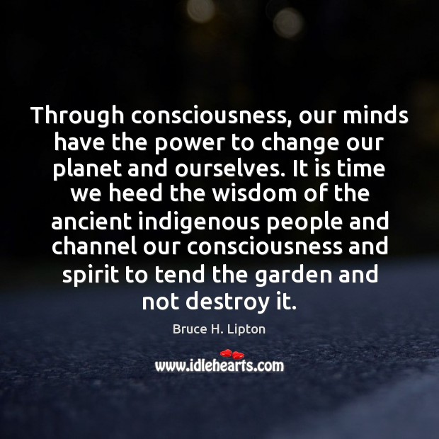 Through consciousness, our minds have the power to change our planet and Bruce H. Lipton Picture Quote