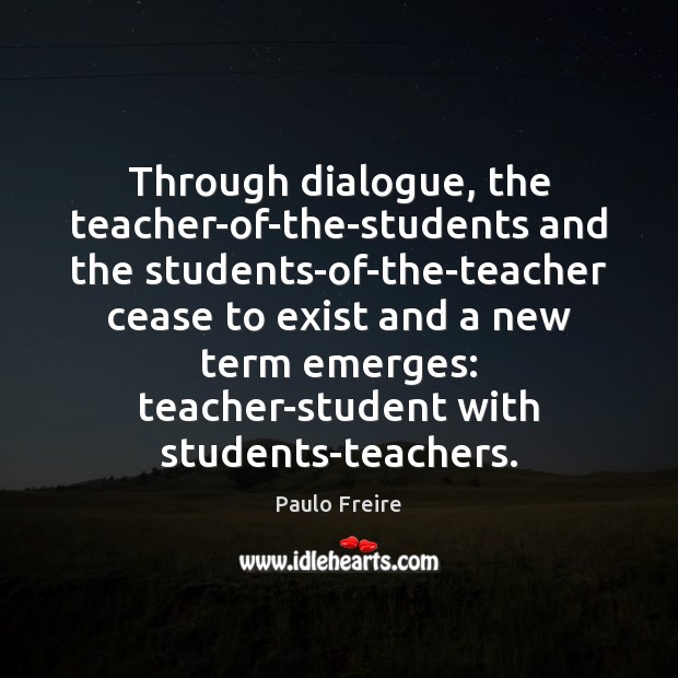 Through dialogue, the teacher-of-the-students and the students-of-the-teacher cease to exist and a Image