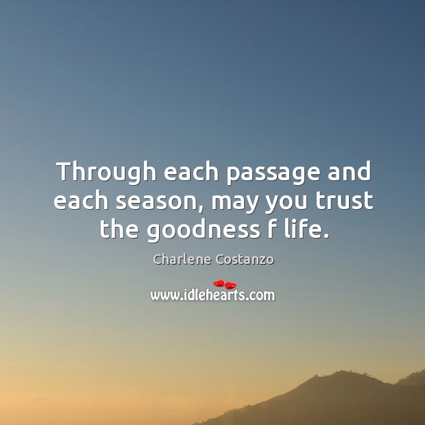Through each passage and each season, may you trust the goodness f life. Charlene Costanzo Picture Quote