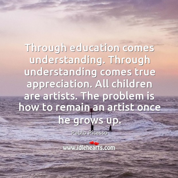 Through education comes understanding. Through understanding comes true appreciation. All children are Pablo Picasso Picture Quote