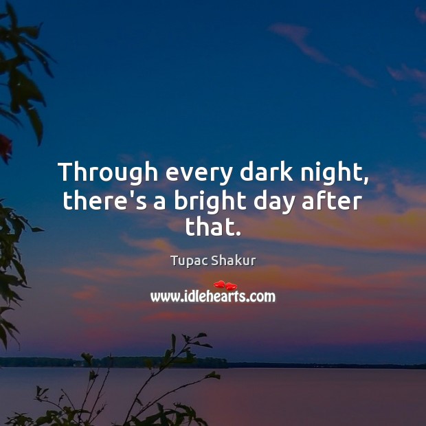 Through every dark night, there’s a bright day after that. Tupac Shakur Picture Quote