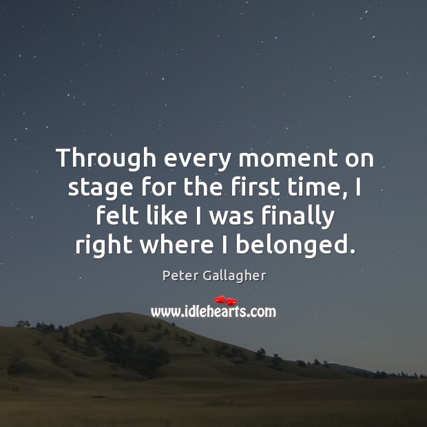 Through every moment on stage for the first time, I felt like I was finally right where I belonged. Peter Gallagher Picture Quote