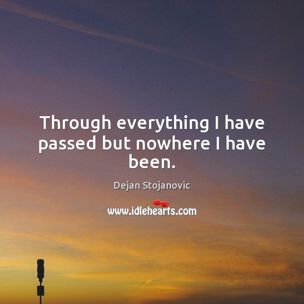 Through everything I have passed but nowhere I have been. Dejan Stojanovic Picture Quote