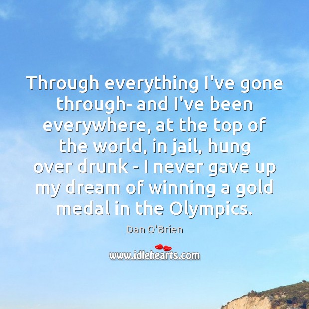 Through everything I’ve gone through- and I’ve been everywhere, at the top Dan O’Brien Picture Quote