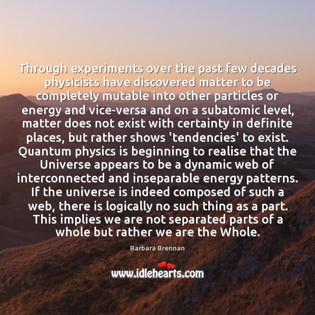 Through experiments over the past few decades physicists have discovered matter to Barbara Brennan Picture Quote