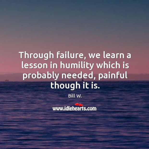 Through failure, we learn a lesson in humility which is probably needed, painful though it is. Bill W. Picture Quote