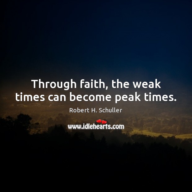 Through faith, the weak times can become peak times. Robert H. Schuller Picture Quote