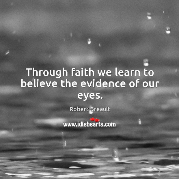 Through faith we learn to believe the evidence of our eyes. Robert Breault Picture Quote