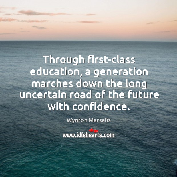 Through first-class education, a generation marches down the long uncertain road of the future with confidence. Wynton Marsalis Picture Quote