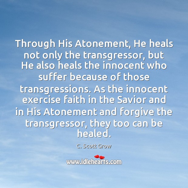 Through His Atonement, He heals not only the transgressor, but He also C. Scott Grow Picture Quote