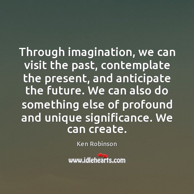 Through imagination, we can visit the past, contemplate the present, and anticipate Ken Robinson Picture Quote
