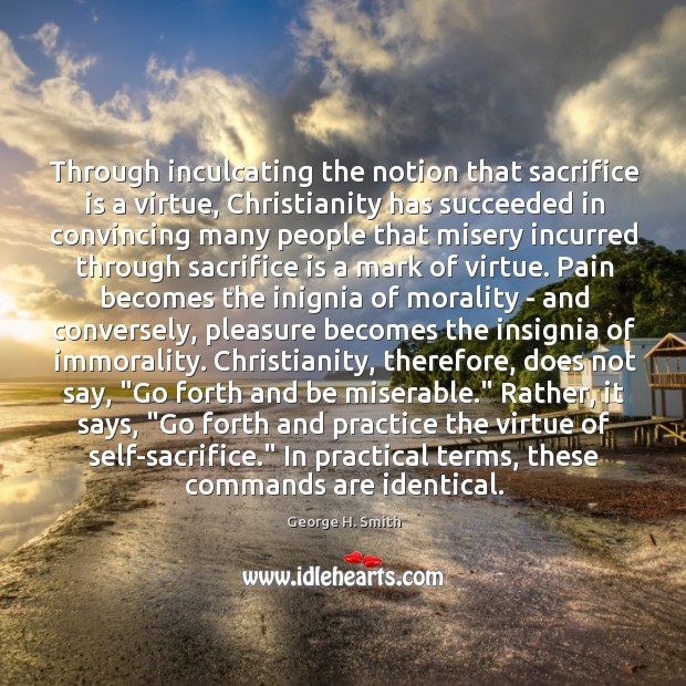 Through inculcating the notion that sacrifice is a virtue, Christianity has succeeded George H. Smith Picture Quote