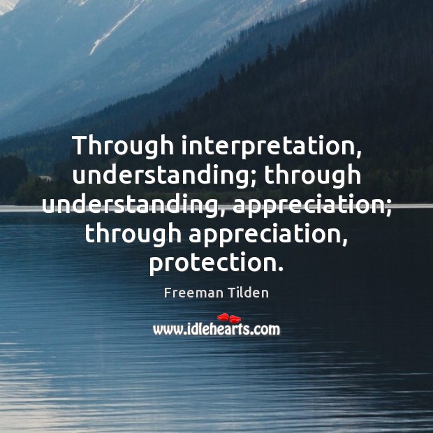 Through interpretation, understanding; through understanding, appreciation; through appreciation, protection. Freeman Tilden Picture Quote