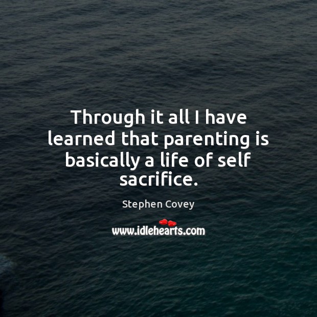 Through it all I have learned that parenting is basically a life of self sacrifice. Parenting Quotes Image